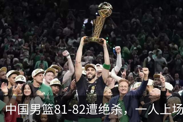 中国男篮81-82遭绝杀，一人上场21分钟正负值-18全场最差，离开吧